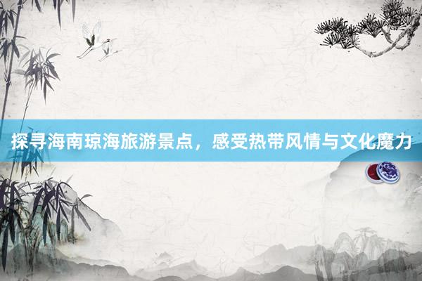 探寻海南琼海旅游景点，感受热带风情与文化魔力