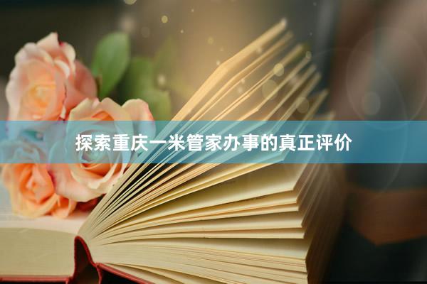 探索重庆一米管家办事的真正评价