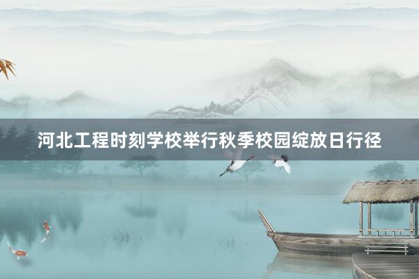 河北工程时刻学校举行秋季校园绽放日行径