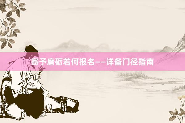 寄予磨砺若何报名——详备门径指南