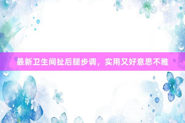最新卫生间扯后腿步调，实用又好意思不雅