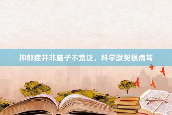 抑郁症并非脑子不宽泛，科学默契很病笃